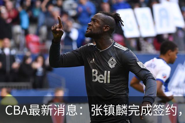 CBA最新消息：张镇麟完成签约，布朗续约谈崩，范子铭将转会山西